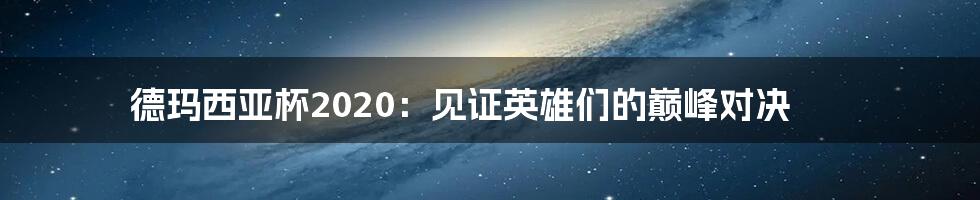 德玛西亚杯2020:见证英雄们的巅峰对决