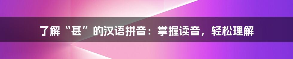 了解“甚”的汉语拼音:掌握读音,轻松理解