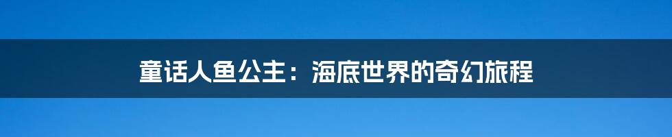童话人鱼公主:海底世界的奇幻旅程
