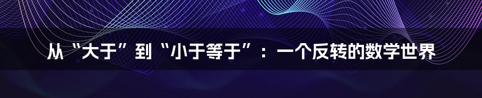 从“大于”到“小于等于”：一个反转的数学世界
