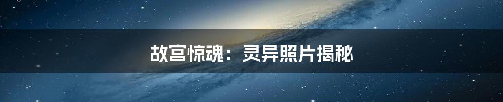 故宫惊魂:灵异照片揭秘
