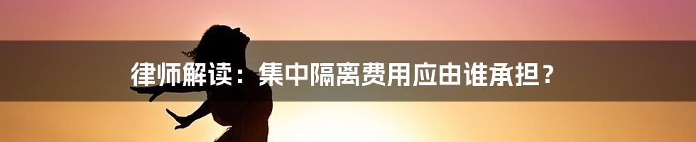 律师解读：集中隔离费用应由谁承担？