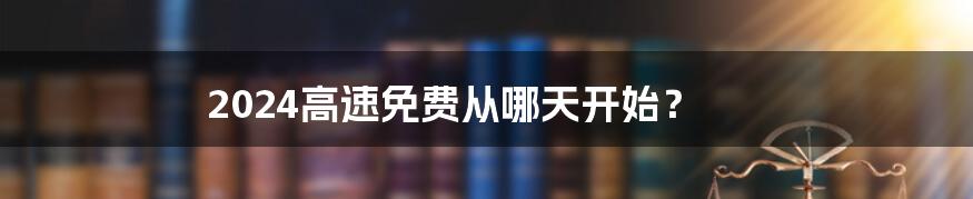 2024高速免费从哪天开始?