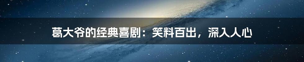 葛大爷的经典喜剧:笑料百出,深入人心