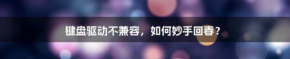 键盘驱动不兼容,如何妙手回春?