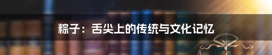 粽子：舌尖上的传统与文化记忆