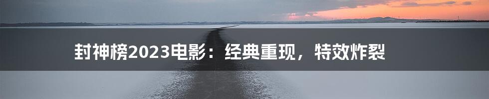 封神榜2023电影:经典重现,特效炸裂