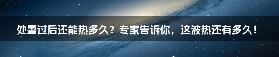 处暑过后还能热多久?专家告诉你,这波热还有多久!