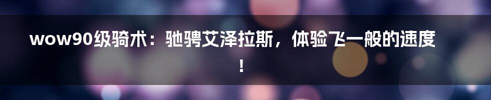 wow90级骑术:驰骋艾泽拉斯,体验飞一般的速度!