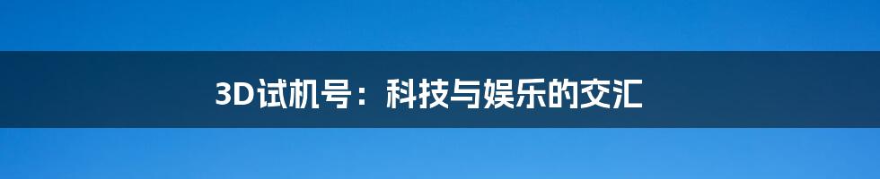 3D试机号：科技与娱乐的交汇