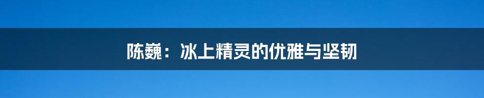 陈巍:冰上精灵的优雅与坚韧