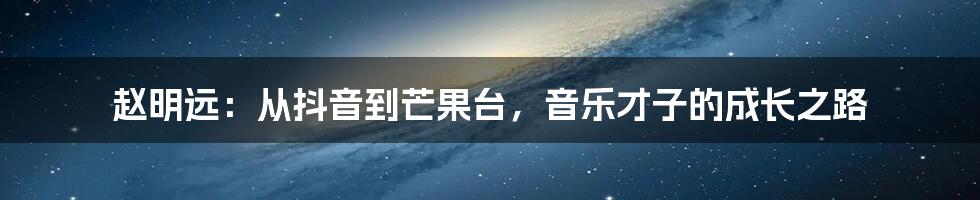 赵明远:从抖音到芒果台,音乐才子的成长之路