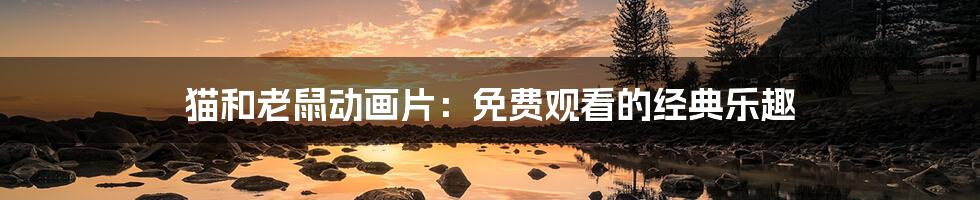 猫和老鼠动画片:免费观看的经典乐趣