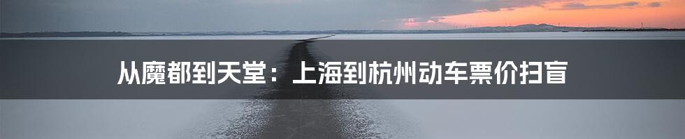 从魔都到天堂:上海到杭州动车票价扫盲
