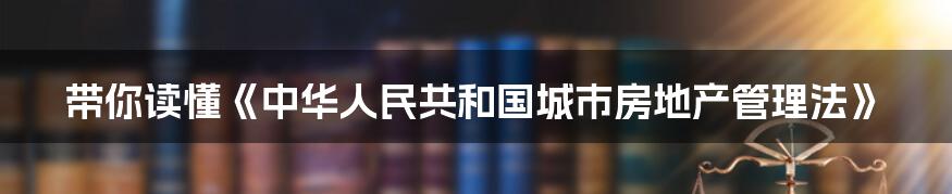 带你读懂《中华人民共和国城市房地产管理法》