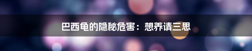 巴西龟的隐秘危害:想养请三思
