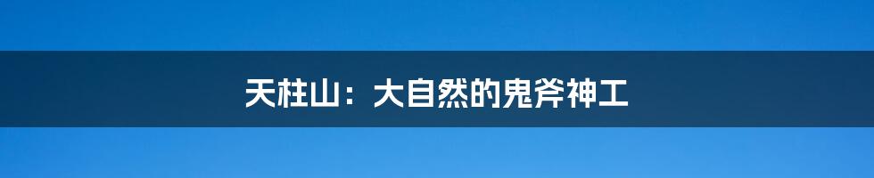 天柱山:大自然的鬼斧神工