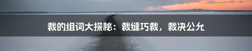 裁的组词大探秘：裁缝巧裁，裁决公允