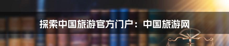 探索中国旅游官方门户：中国旅游网