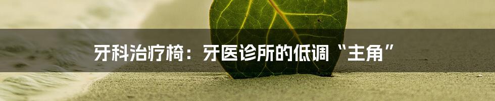 牙科治疗椅:牙医诊所的低调“主角”