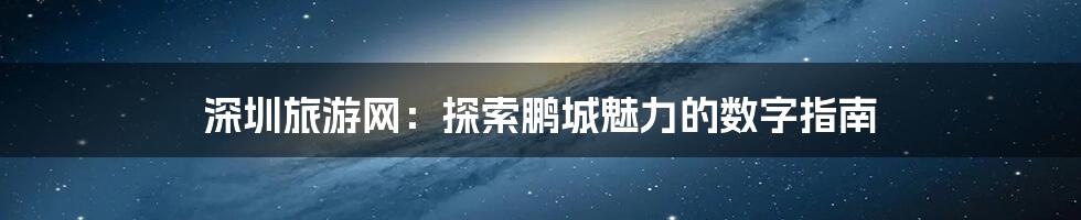 深圳旅游网：探索鹏城魅力的数字指南