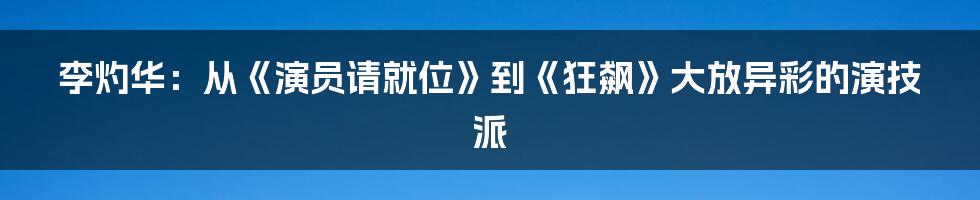 李灼华:从《演员请就位》到《狂飙》大放异彩的演技派
