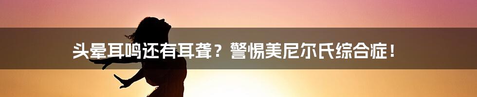 头晕耳鸣还有耳聋？警惕美尼尔氏综合症！