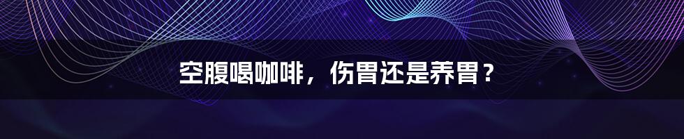 空腹喝咖啡，伤胃还是养胃？