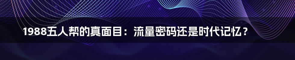 1988五人帮的真面目:流量密码还是时代记忆?