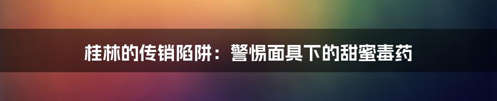 桂林的传销陷阱:警惕面具下的甜蜜毒药
