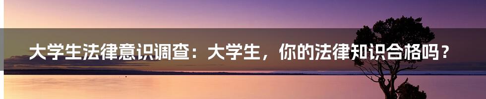 大学生法律意识调查：大学生，你的法律知识合格吗？