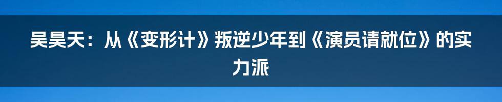 吴昊天：从《变形计》叛逆少年到《演员请就位》的实力派