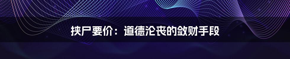 挟尸要价:道德沦丧的敛财手段