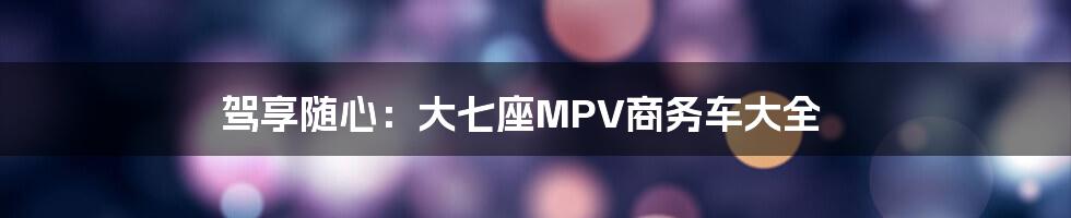 驾享随心：大七座MPV商务车大全