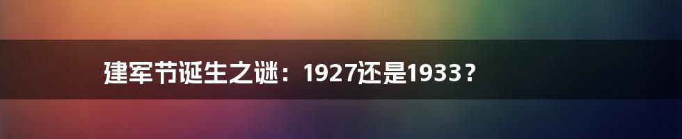 建军节诞生之谜:1927还是1933?