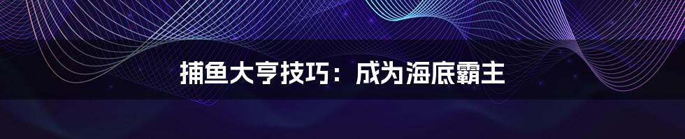 捕鱼大亨技巧:成为海底霸主