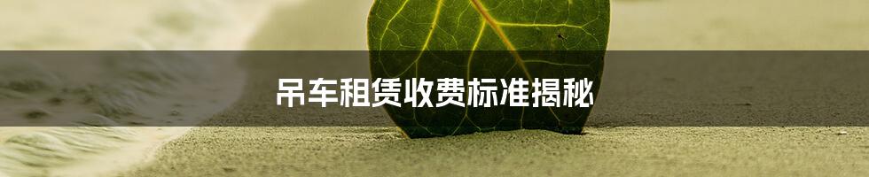 吊车租赁收费标准揭秘