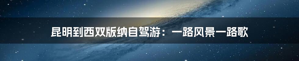 昆明到西双版纳自驾游:一路风景一路歌