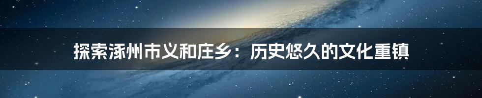 探索涿州市义和庄乡:历史悠久的文化重镇