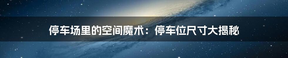 停车场里的空间魔术:停车位尺寸大揭秘