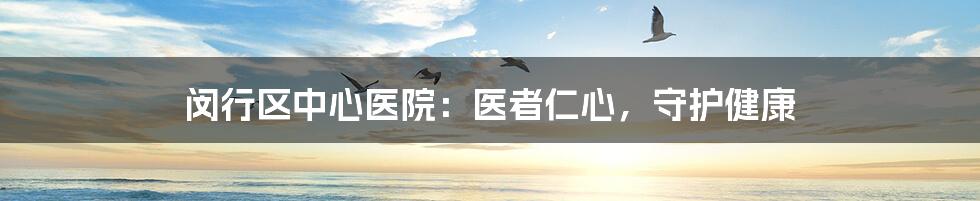 闵行区中心医院:医者仁心,守护健康
