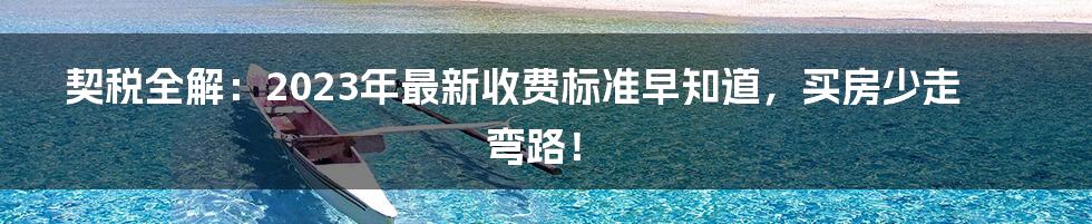 契税全解:2023年最新收费标准早知道,买房少走弯路!