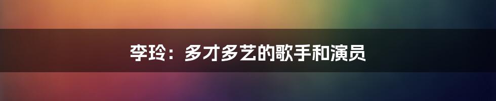 李玲:多才多艺的歌手和演员