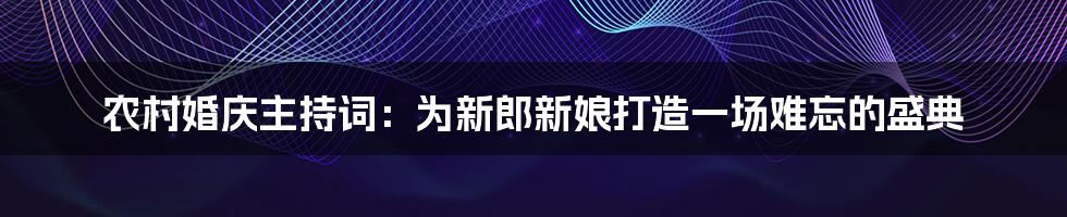 农村婚庆主持词：为新郎新娘打造一场难忘的盛典