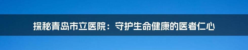 探秘青岛市立医院：守护生命健康的医者仁心