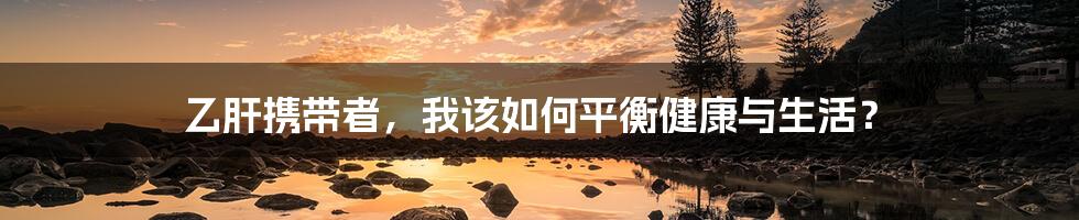 乙肝携带者,我该如何平衡健康与生活?