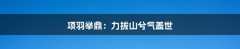 项羽举鼎:力拔山兮气盖世