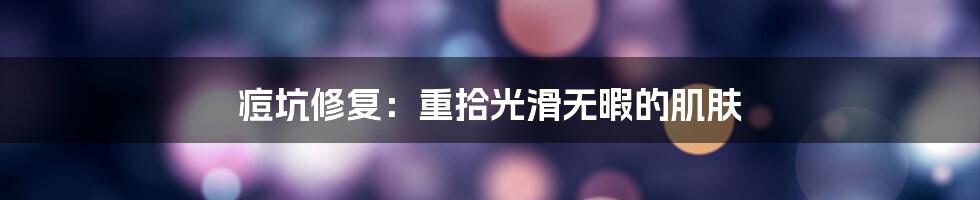 痘坑修复：重拾光滑无暇的肌肤