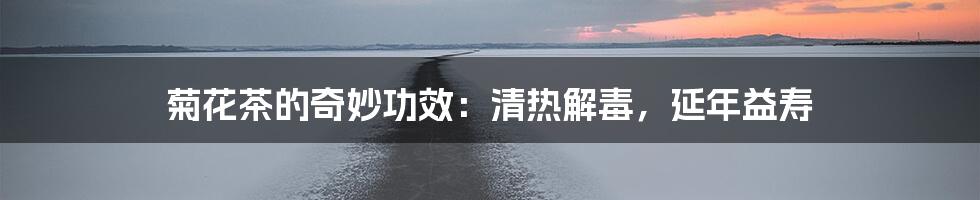 菊花茶的奇妙功效：清热解毒，延年益寿