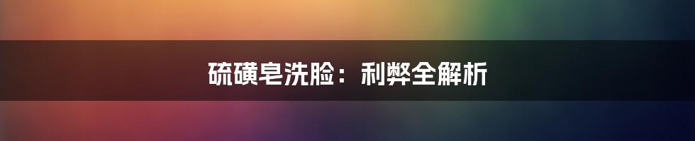硫磺皂洗脸:利弊全解析